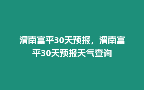 渭南富平30天預報，渭南富平30天預報天氣查詢