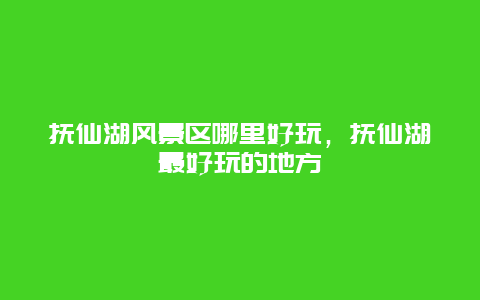 撫仙湖風景區哪里好玩，撫仙湖最好玩的地方