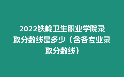 2022鐵嶺衛(wèi)生職業(yè)學院錄取分數線是多少（含各專業(yè)錄取分數線）