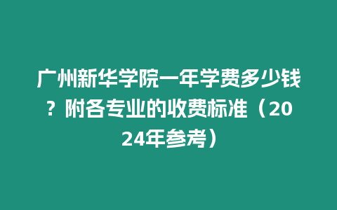 廣州新華學(xué)院一年學(xué)費(fèi)多少錢？附各專業(yè)的收費(fèi)標(biāo)準(zhǔn)（2024年參考）