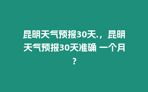 昆明天氣預(yù)報30天.，昆明天氣預(yù)報30天準確 一個月？