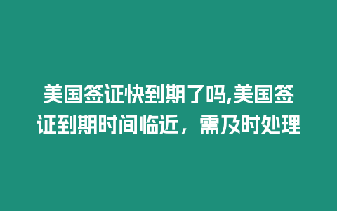 美國簽證快到期了嗎,美國簽證到期時間臨近，需及時處理