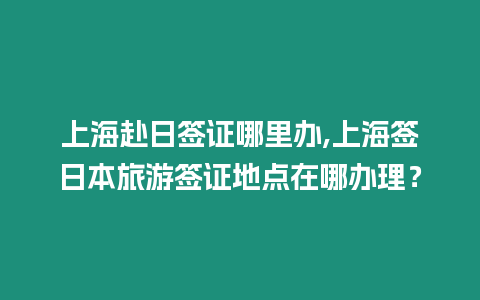 上海赴日簽證哪里辦,上海簽日本旅游簽證地點在哪辦理？