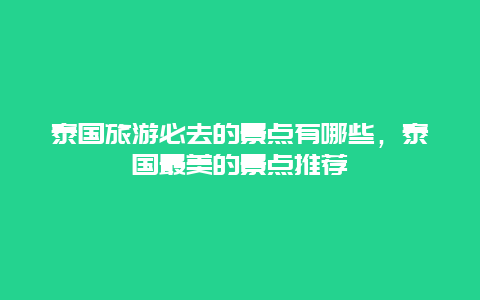 泰國旅游必去的景點有哪些，泰國最美的景點推薦