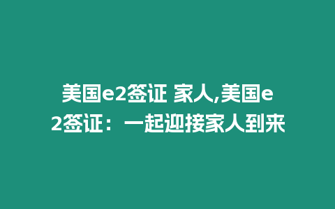 美國(guó)e2簽證 家人,美國(guó)e2簽證：一起迎接家人到來