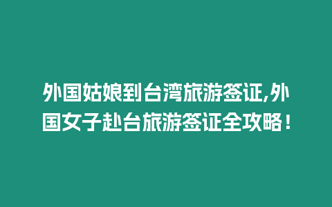 外國姑娘到臺灣旅游簽證,外國女子赴臺旅游簽證全攻略！