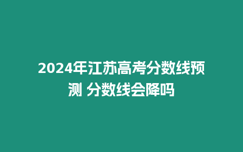 2024年江蘇高考分數線預測 分數線會降嗎