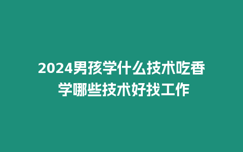 2024男孩學(xué)什么技術(shù)吃香 學(xué)哪些技術(shù)好找工作