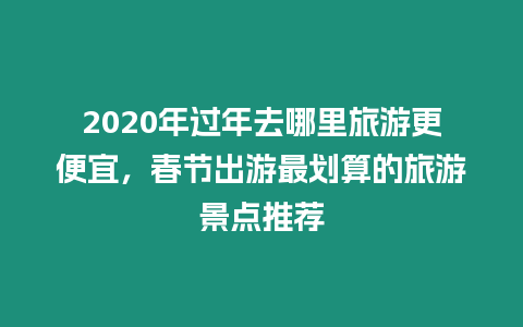 2020年過年去哪里旅游更便宜，春節出游最劃算的旅游景點推薦