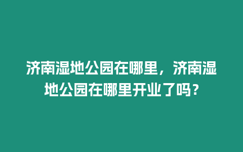 濟南濕地公園在哪里，濟南濕地公園在哪里開業了嗎？