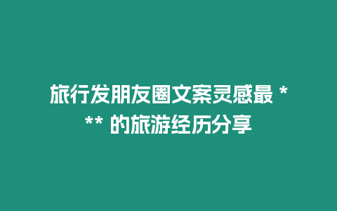 旅行發朋友圈文案靈感最 *** 的旅游經歷分享