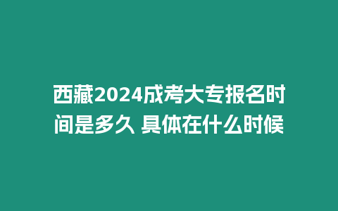 西藏2024成考大專報名時間是多久 具體在什么時候