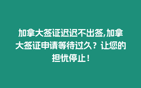 加拿大簽證遲遲不出簽,加拿大簽證申請等待過久？讓您的擔憂停止！