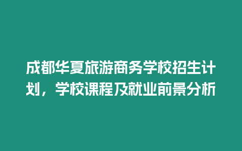 成都華夏旅游商務(wù)學(xué)校招生計劃，學(xué)校課程及就業(yè)前景分析