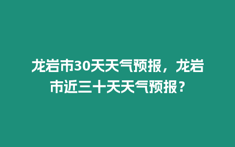 龍巖市30天天氣預報，龍巖市近三十天天氣預報？