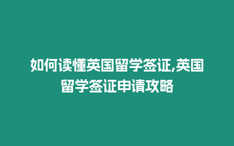 如何讀懂英國留學簽證,英國留學簽證申請攻略