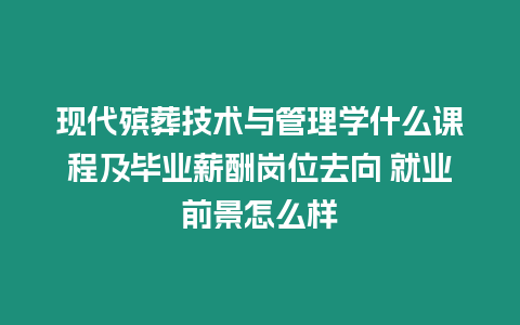 現(xiàn)代殯葬技術(shù)與管理學什么課程及畢業(yè)薪酬崗位去向 就業(yè)前景怎么樣