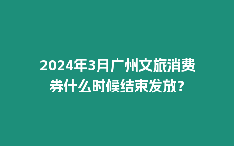 2024年3月廣州文旅消費券什么時候結束發放？