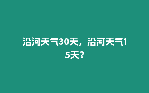 沿河天氣30天，沿河天氣15天？