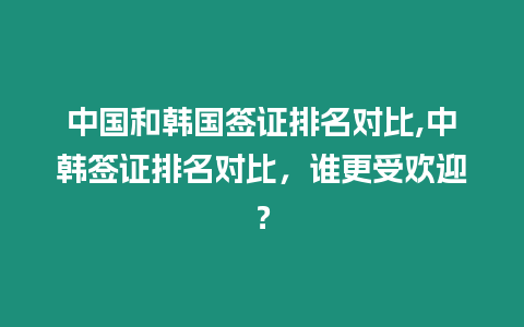 中國和韓國簽證排名對比,中韓簽證排名對比，誰更受歡迎？