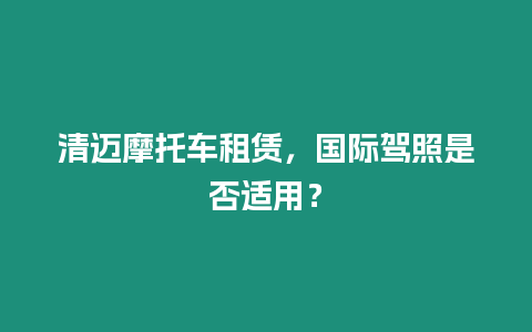 清邁摩托車租賃，國際駕照是否適用？