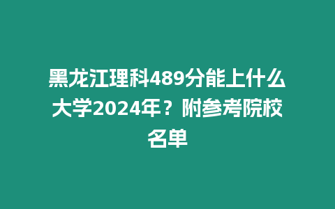 黑龍江理科489分能上什么大學(xué)2024年？附參考院校名單