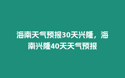 海南天氣預報30天興隆，海南興隆40天天氣預報