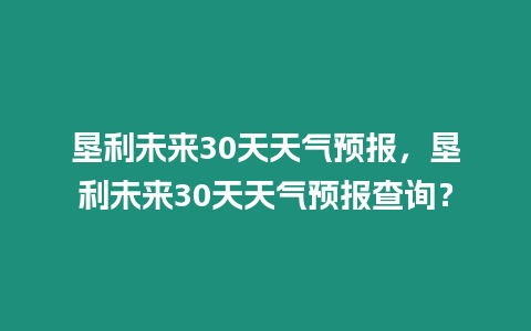 墾利未來30天天氣預報，墾利未來30天天氣預報查詢？