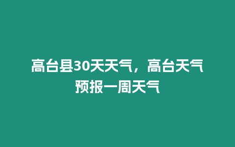 高臺縣30天天氣，高臺天氣預報一周天氣