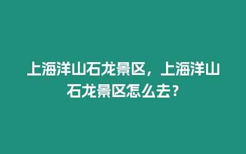 上海洋山石龍景區，上海洋山石龍景區怎么去？