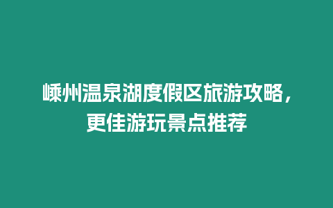 嵊州溫泉湖度假區(qū)旅游攻略，更佳游玩景點(diǎn)推薦