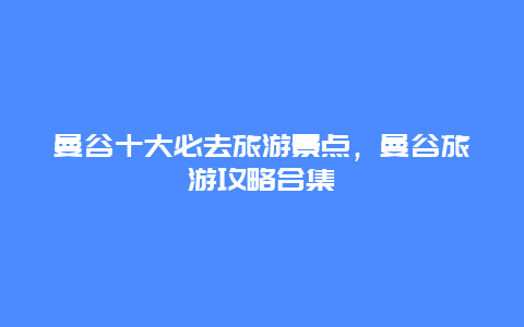 曼谷十大必去旅游景點，曼谷旅游攻略合集