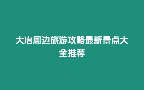 大冶周邊旅游攻略最新景點大全推薦