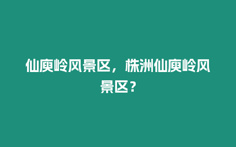 仙庾嶺風景區(qū)，株洲仙庾嶺風景區(qū)？