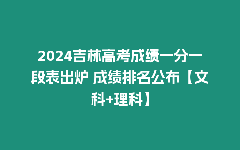 2024吉林高考成績一分一段表出爐 成績排名公布【文科+理科】