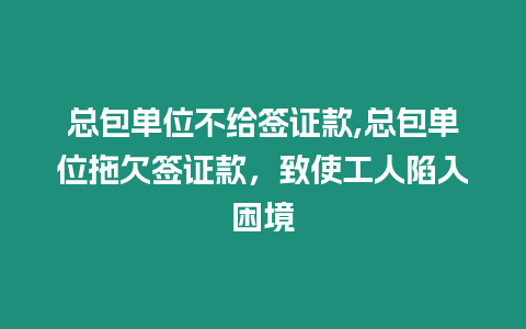 總包單位不給簽證款,總包單位拖欠簽證款，致使工人陷入困境