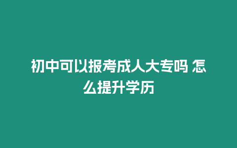 初中可以報考成人大專嗎 怎么提升學歷