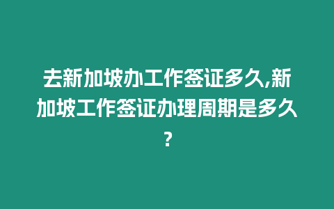 去新加坡辦工作簽證多久,新加坡工作簽證辦理周期是多久？