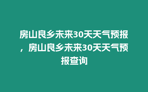 房山良鄉未來30天天氣預報，房山良鄉未來30天天氣預報查詢