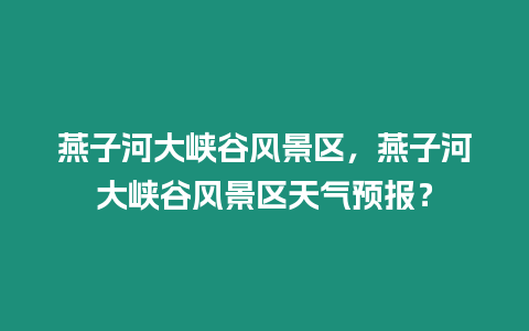 燕子河大峽谷風景區(qū)，燕子河大峽谷風景區(qū)天氣預報？