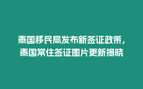 泰國移民局發布新簽證政策，泰國常住簽證圖片更新揭曉