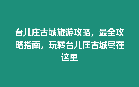 臺兒莊古城旅游攻略，最全攻略指南，玩轉(zhuǎn)臺兒莊古城盡在這里