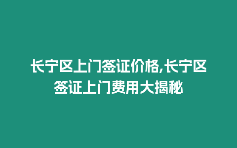 長寧區上門簽證價格,長寧區簽證上門費用大揭秘