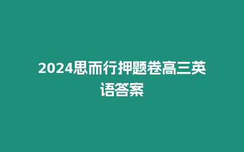 2024思而行押題卷高三英語答案