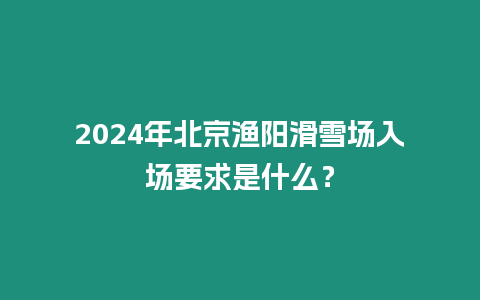 2024年北京漁陽滑雪場入場要求是什么？