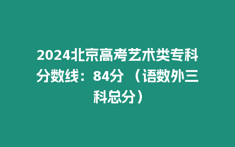 2024北京高考藝術類專科分數線：84分 （語數外三科總分）