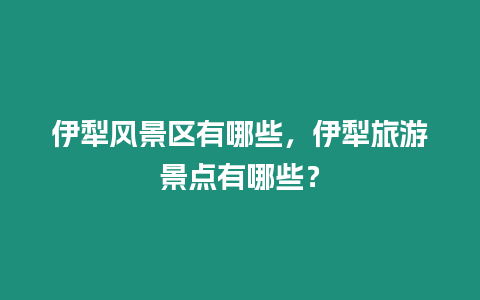 伊犁風(fēng)景區(qū)有哪些，伊犁旅游景點(diǎn)有哪些？