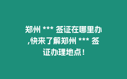 鄭州 *** 簽證在哪里辦,快來了解鄭州 *** 簽證辦理地點！