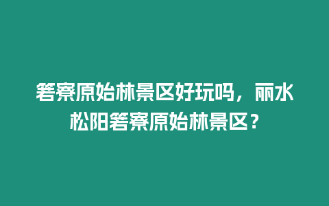 箬寮原始林景區好玩嗎，麗水松陽箬寮原始林景區？