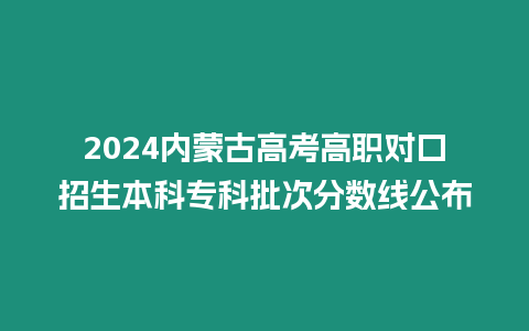 2024內蒙古高考高職對口招生本科專科批次分數線公布